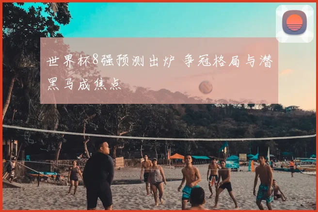 世界杯8强预测出炉 争冠格局与潜黑马成焦点