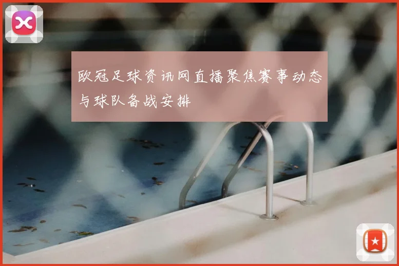 欧冠足球资讯网直播聚焦赛事动态与球队备战安排