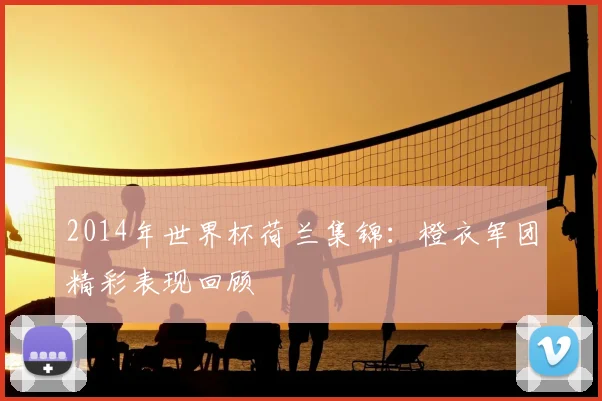 2014年世界杯荷兰集锦：橙衣军团精彩表现回顾