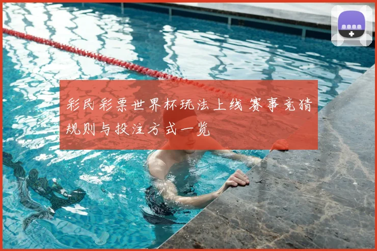 彩民彩票世界杯玩法上线 赛事竞猜规则与投注方式一览