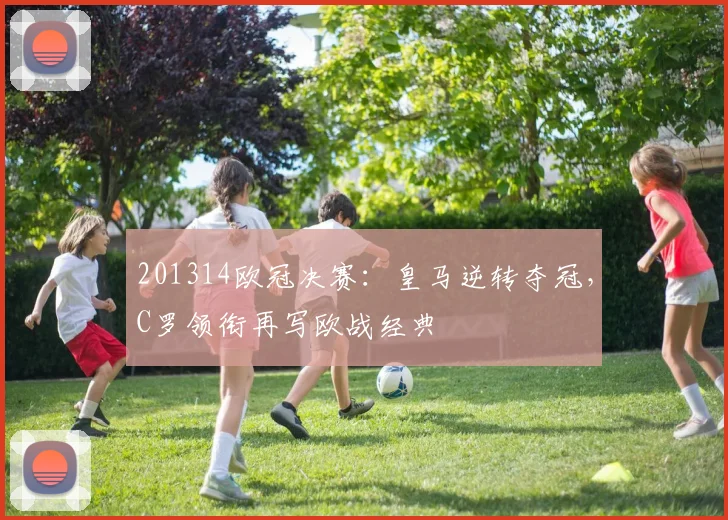 201314欧冠决赛:皇马逆转夺冠,C罗领衔再写欧战经典