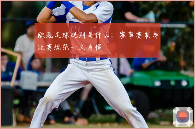 欧冠足球规则是什么:赛事赛制与比赛规范一文看懂
