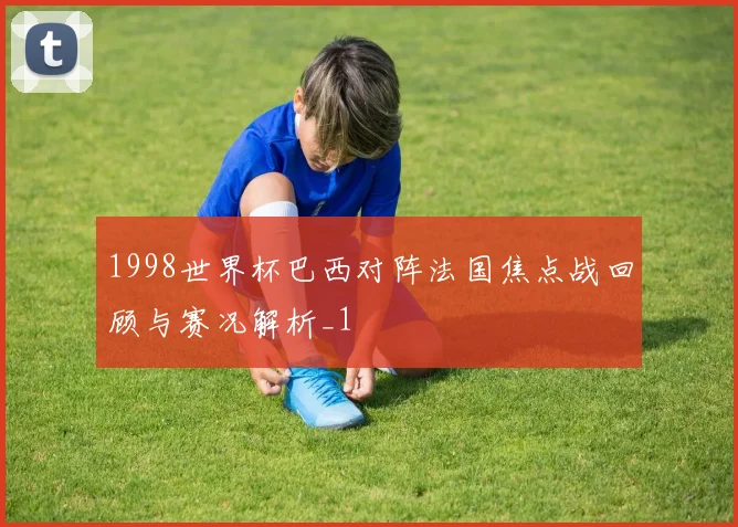 1998世界杯巴西对阵法国焦点战回顾与赛况解析_1
