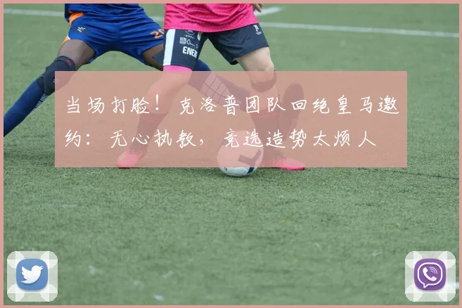 当场打脸!克洛普团队回绝皇马邀约:无心执教,竞选造势太烦人