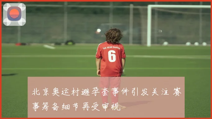 北京奥运村避孕套事件引发关注 赛事筹备细节再受审视